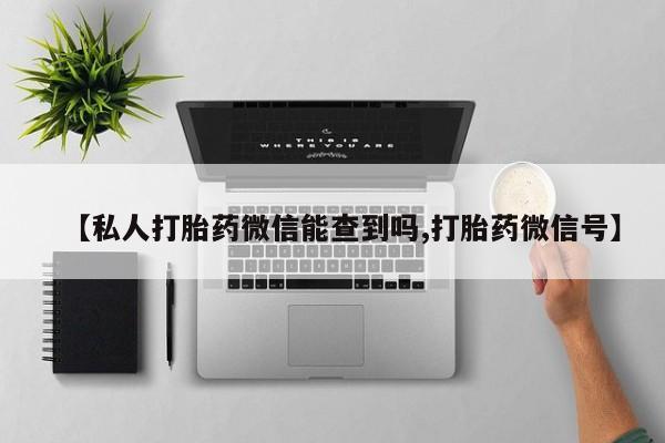 药流药购买【私人打胎药微信能查到吗,打胎药微信号】