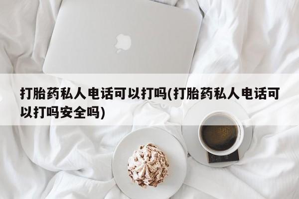 药流药购买打胎药私人电话可以打吗(打胎药私人电话可以打吗安全吗)