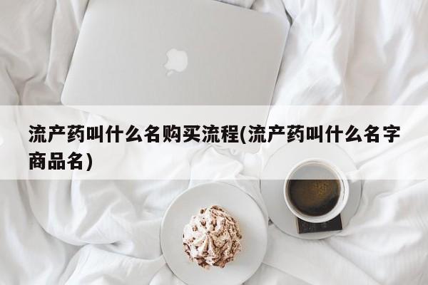 药流药购买流产药叫什么名购买流程(流产药叫什么名字商品名)