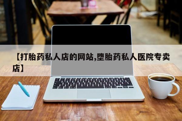 药流药购买【打胎药私人店的网站,堕胎药私人医院专卖店】