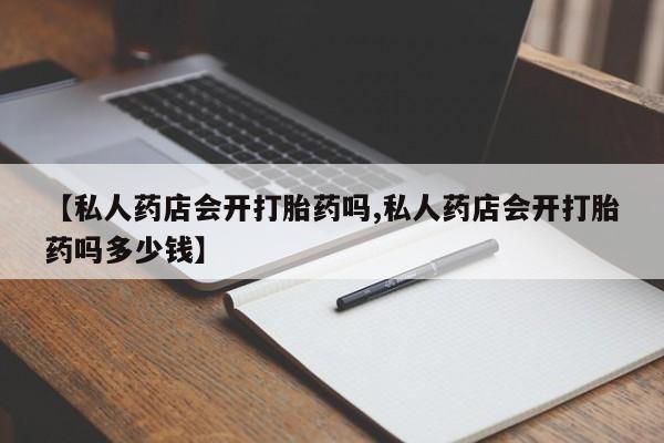 药流药购买【私人药店会开打胎药吗,私人药店会开打胎药吗多少钱】