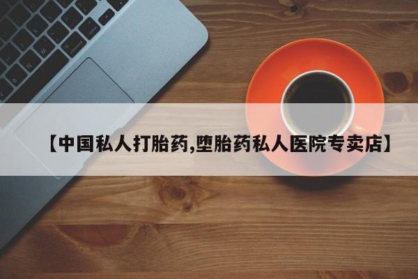 药流药购买【中国私人打胎药,堕胎药私人医院专卖店】