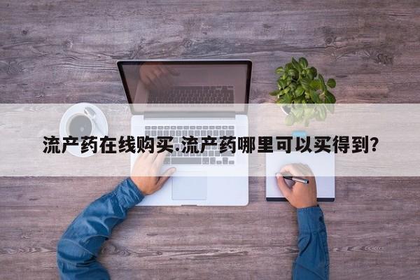 药流药购买流产药在线购买.流产药哪里可以买得到？