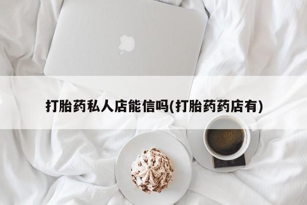 药流药购买打胎药私人店能信吗(打胎药药店有)