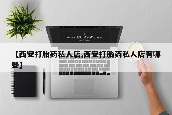药流药购买【西安打胎药私人店,西安打胎药私人店有哪些】
