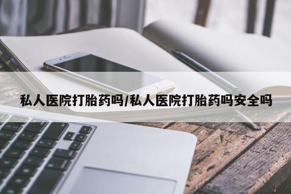 药流药购买私人医院打胎药吗/私人医院打胎药吗安全吗