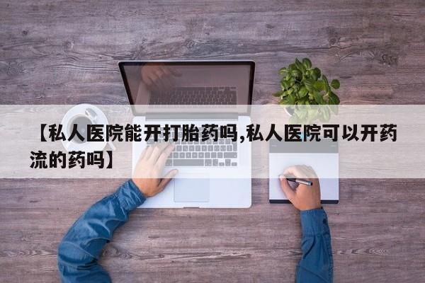 药流药购买【私人医院能开打胎药吗,私人医院可以开药流的药吗】