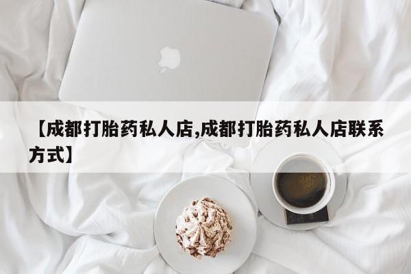 药流药购买【成都打胎药私人店,成都打胎药私人店联系方式】
