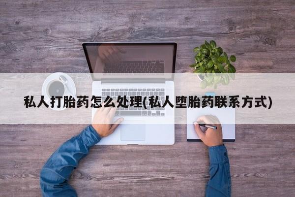 药流药购买私人打胎药怎么处理(私人堕胎药联系方式)