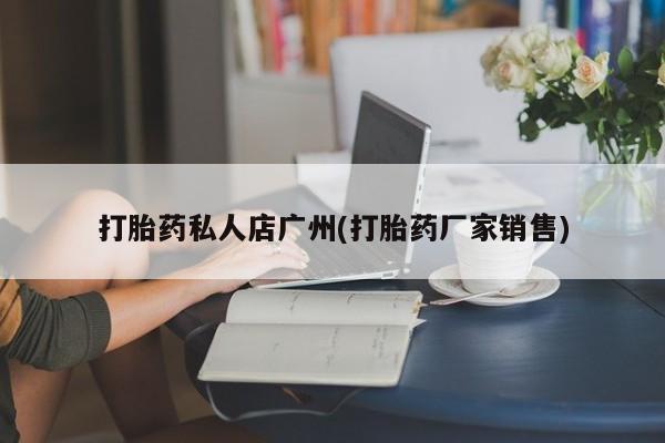 药流药购买打胎药私人店广州(打胎药厂家销售)