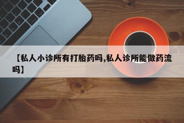 药流药购买【私人小诊所有打胎药吗,私人诊所能做药流吗】