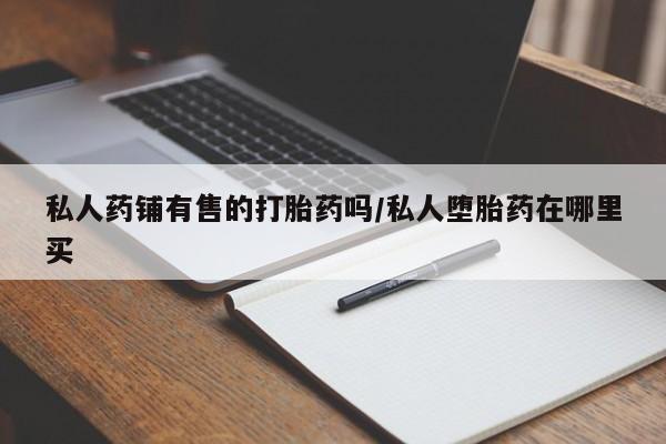 药流药购买私人药铺有售的打胎药吗/私人堕胎药在哪里买