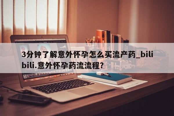药流药购买3分钟了解意外怀孕怎么买流产药_bilibili.意外怀孕药流流程？